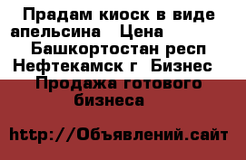 Прадам киоск в виде апельсина › Цена ­ 400 000 - Башкортостан респ., Нефтекамск г. Бизнес » Продажа готового бизнеса   